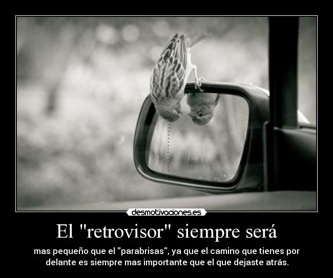 El retrovisor siempre será - mas pequeño que el parabrisas, ya que el camino que tienes por
delante es siempre mas importante que el que dejaste atrás.