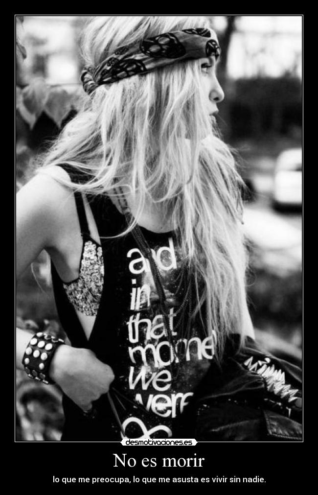 No es morir - lo que me preocupa, lo que me asusta es vivir sin nadie.