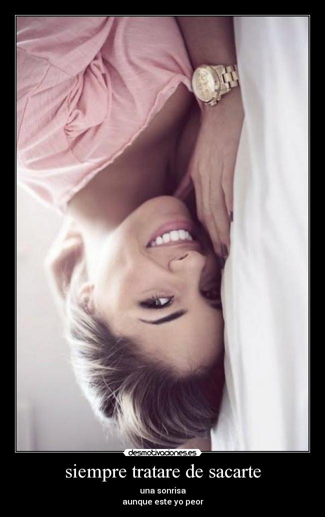 siempre tratare de sacarte - una sonrisa
aunque este yo peor