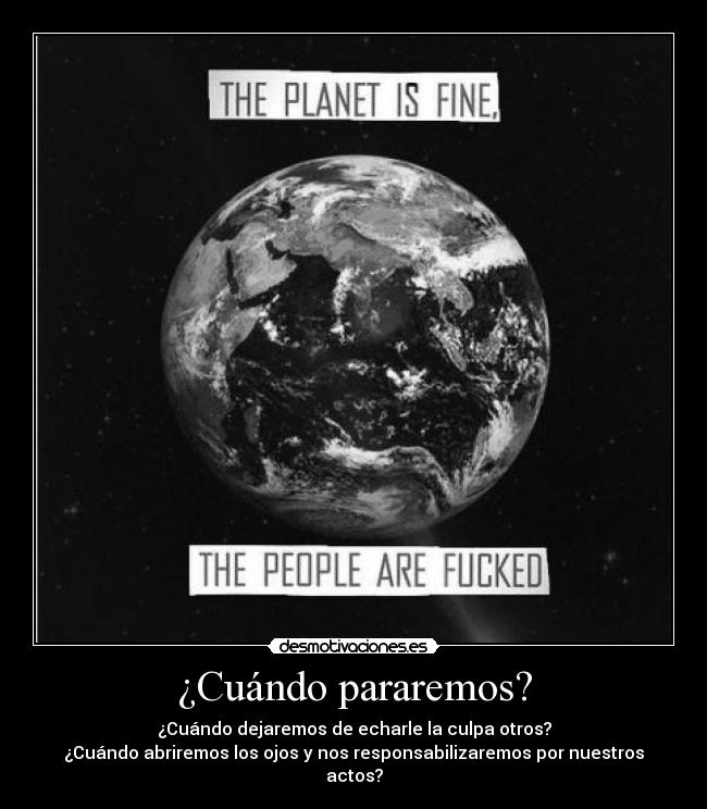 ¿Cuándo pararemos? - ¿Cuándo dejaremos de echarle la culpa otros?
¿Cuándo abriremos los ojos y nos responsabilizaremos por nuestros actos?