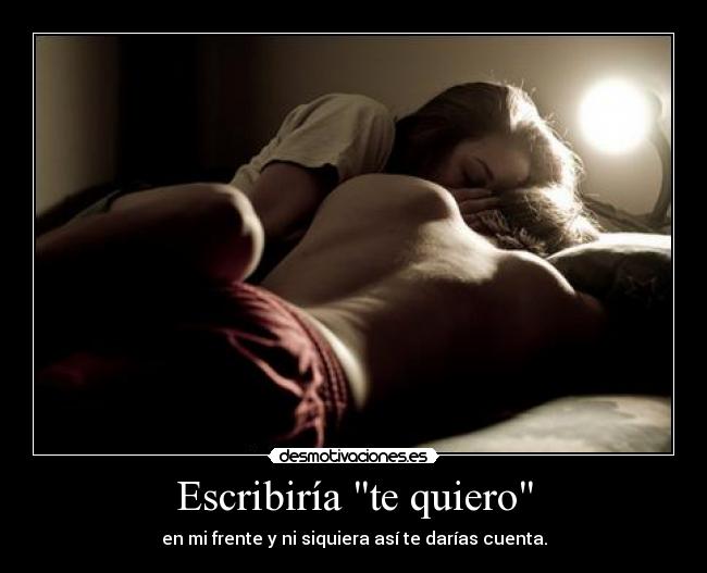 Escribiría te quiero - en mi frente y ni siquiera así te darías cuenta.