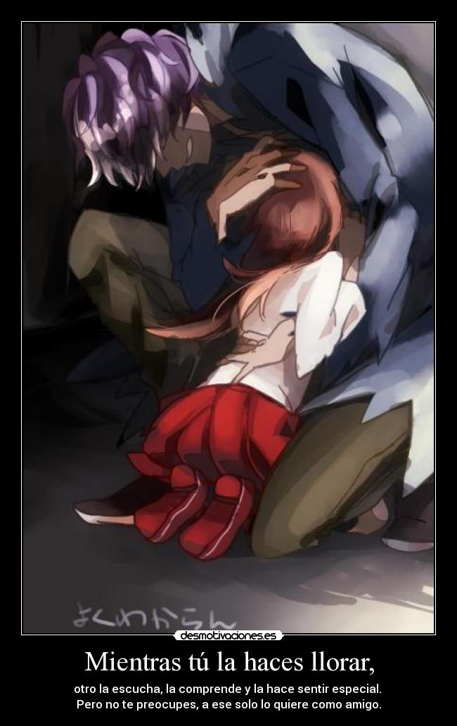 Mientras tú la haces llorar, -