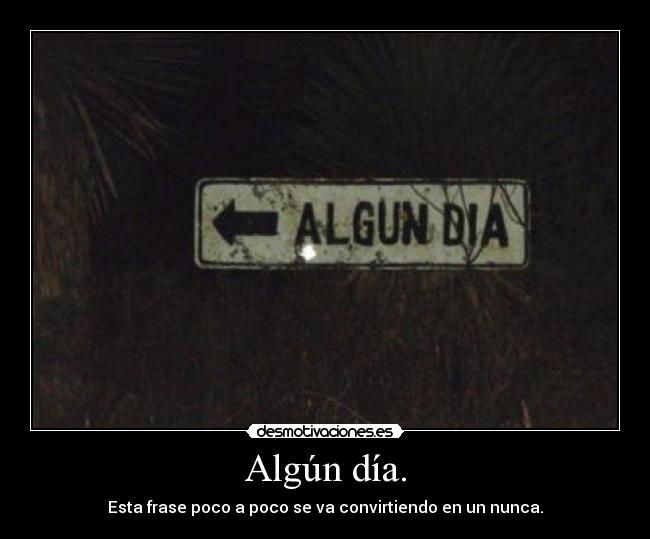 Algún día. - Esta frase poco a poco se va convirtiendo en un nunca.