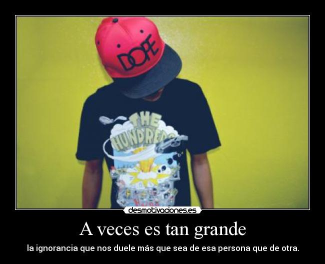 A veces es tan grande - la ignorancia que nos duele más que sea de esa persona que de otra.
