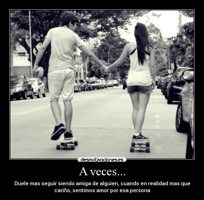 A veces... - Duele mas seguir siendo amiga de alguien, cuando en realidad mas que
cariño, sentimos amor por esa persona
