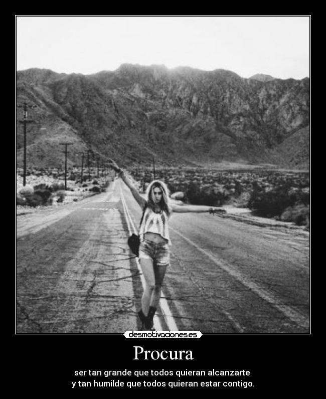 Procura - ser tan grande que todos quieran alcanzarte
y tan humilde que todos quieran estar contigo.