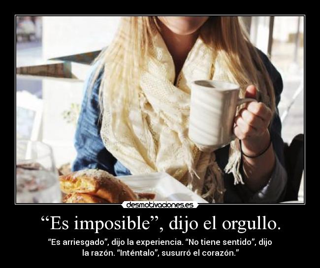 “Es imposible”, dijo el orgullo. - “Es arriesgado”, dijo la experiencia. “No tiene sentido”, dijo
la razón. “Inténtalo”, susurró el corazón.”