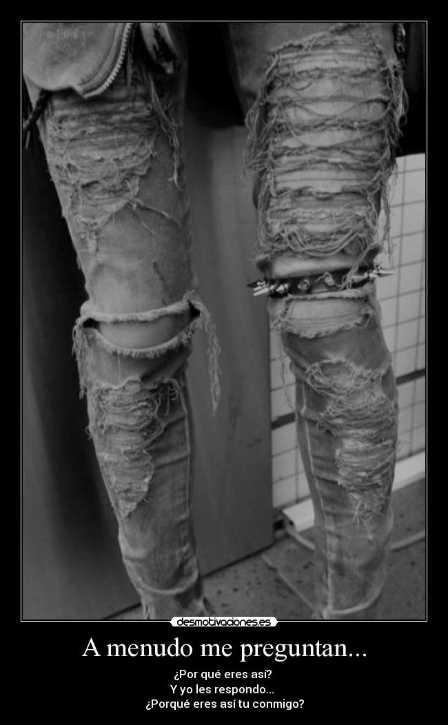 A menudo me preguntan... - ¿Por qué eres así?
Y yo les respondo...
¿Porqué eres así tu conmigo?