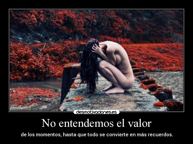 No entendemos el valor - de los momentos, hasta que todo se convierte en más recuerdos.