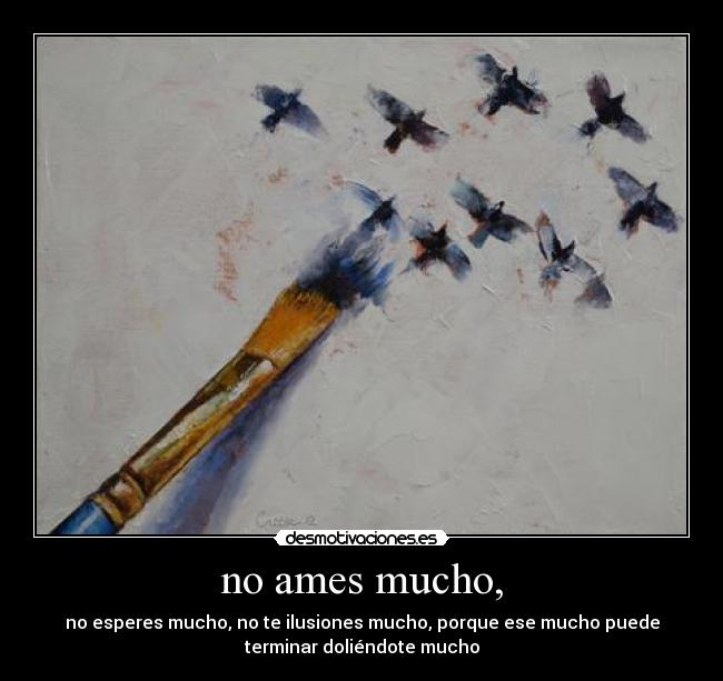 no ames mucho, - no esperes mucho, no te ilusiones mucho, porque ese mucho puede
terminar doliéndote mucho