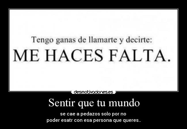 Sentir que tu mundo - se cae a pedazos solo por no
poder esatr con esa persona que queres..