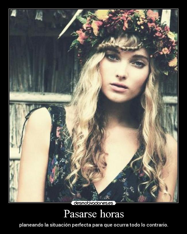 Pasarse horas - planeando la situación perfecta para que ocurra todo lo contrario.