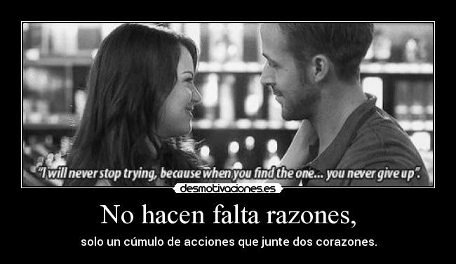 No hacen falta razones, - solo un cúmulo de acciones que junte dos corazones.