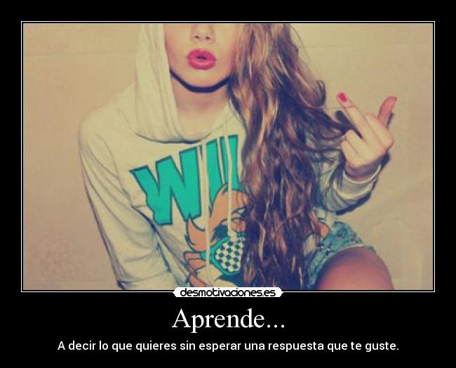 Aprende... - A decir lo que quieres sin esperar una respuesta que te guste.