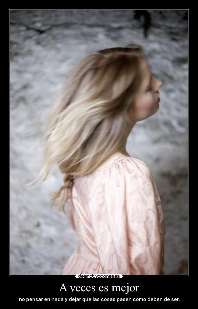 A veces es mejor - no pensar en nada y dejar que las cosas pasen como deben de ser.