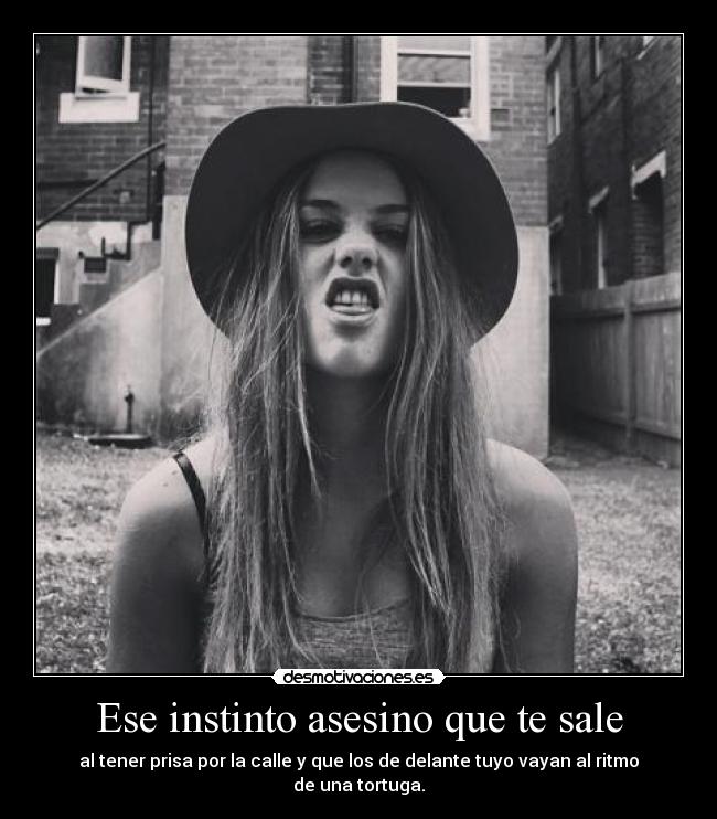 Ese instinto asesino que te sale - al tener prisa por la calle y que los de delante tuyo vayan al ritmo de una tortuga.