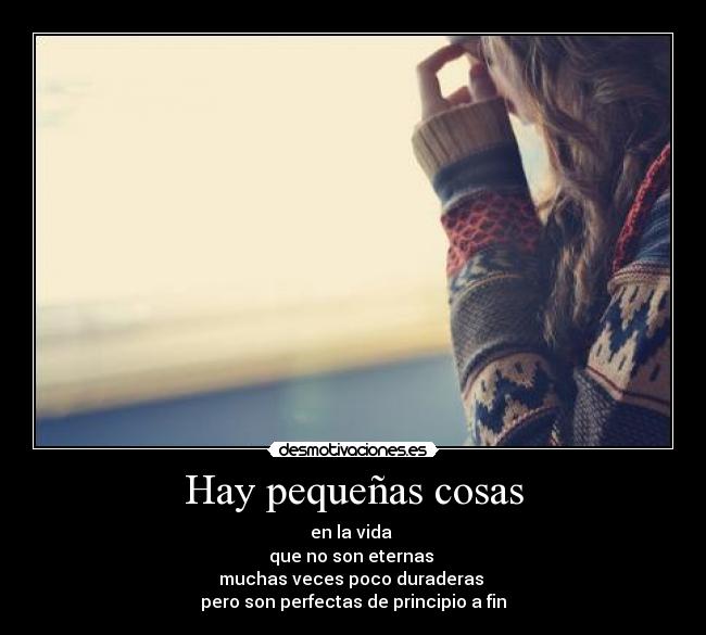 Hay pequeñas cosas - en la vida
que no son eternas
muchas veces poco duraderas
pero son perfectas de principio a fin
