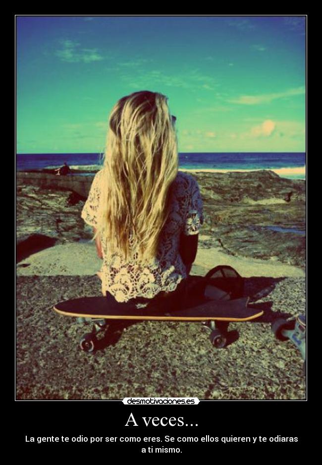 A veces... - La gente te odio por ser como eres. Se como ellos quieren y te odiaras a ti mismo.