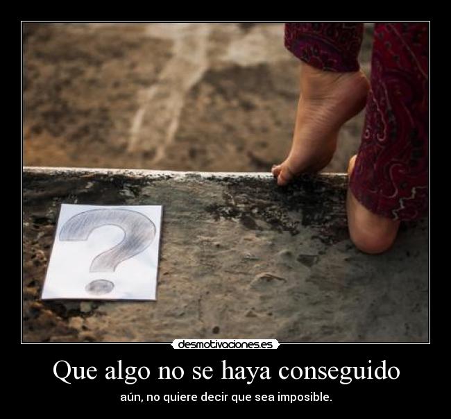 Que algo no se haya conseguido - aún, no quiere decir que sea imposible.