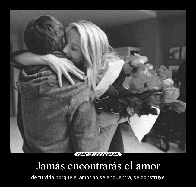Jamás encontrarás el amor - de tu vida porque el amor no se encuentra, se construye.