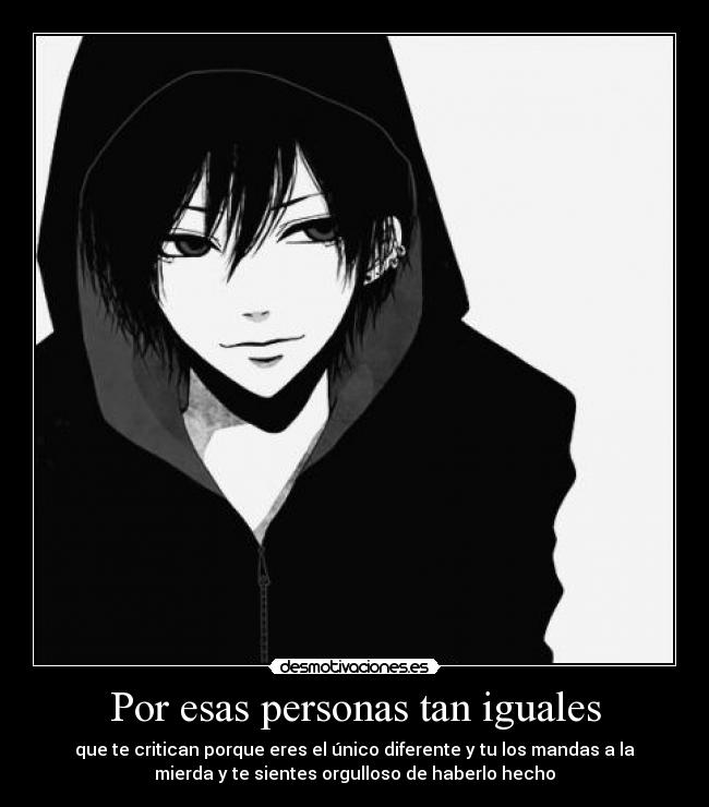 Por esas personas tan iguales - que te critican porque eres el único diferente y tu los mandas a la
mierda y te sientes orgulloso de haberlo hecho