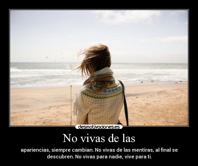 No vivas de las - apariencias, siempre cambian. No vivas de las mentiras, al final se
descubren. No vivas para nadie, vive para ti.
