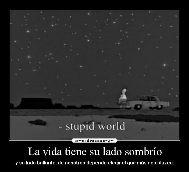 La vida tiene su lado sombrío - y su lado brillante, de nosotros depende elegir el que más nos plazca.