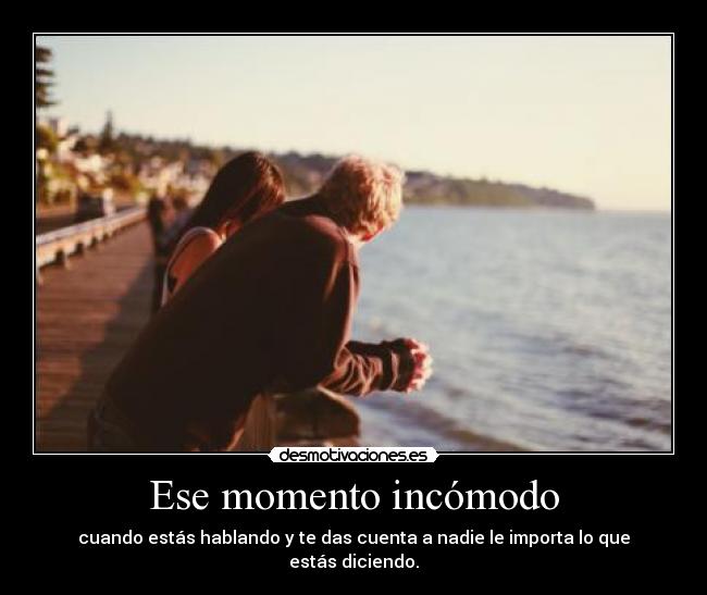 Ese momento incómodo - cuando estás hablando y te das cuenta a nadie le importa lo que estás diciendo.