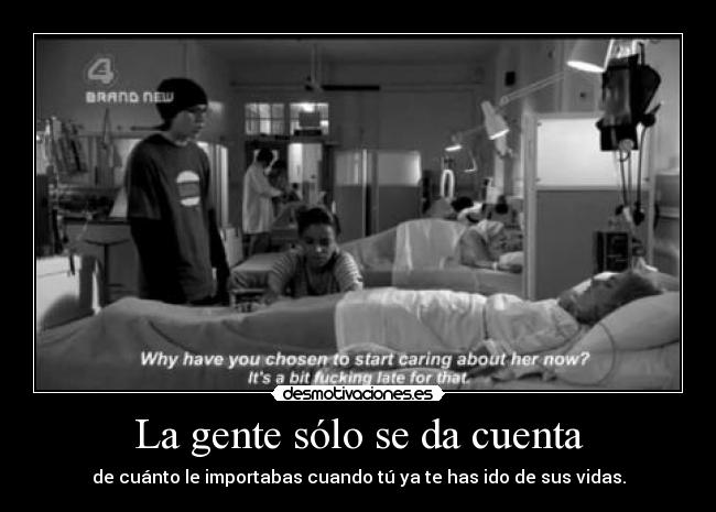 La gente sólo se da cuenta - de cuánto le importabas cuando tú ya te has ido de sus vidas.