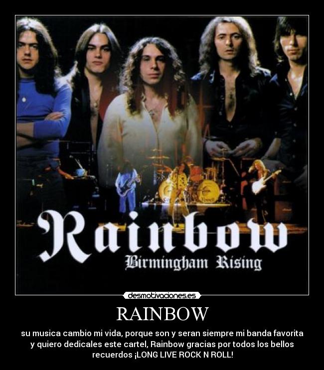 RAINBOW - su musica cambio mi vida, porque son y seran siempre mi banda favorita
y quiero dedicales este cartel, Rainbow gracias por todos los bellos
recuerdos ¡LONG LIVE ROCK N ROLL!