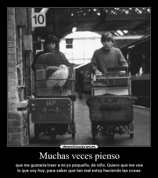 Muchas veces pienso - que me gustaría traer a mi yo pequeño, de niño. Quiero que me vea
lo que soy hoy, para saber que tan mal estoy haciendo las cosas.