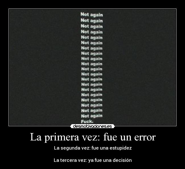 La primera vez: fue un error - La segunda vez: fue una estupidez
La tercera vez: ya fue una decisión