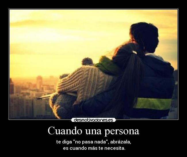 Cuando una persona - te diga no pasa nada, abrázala,
es cuando más te necesita.