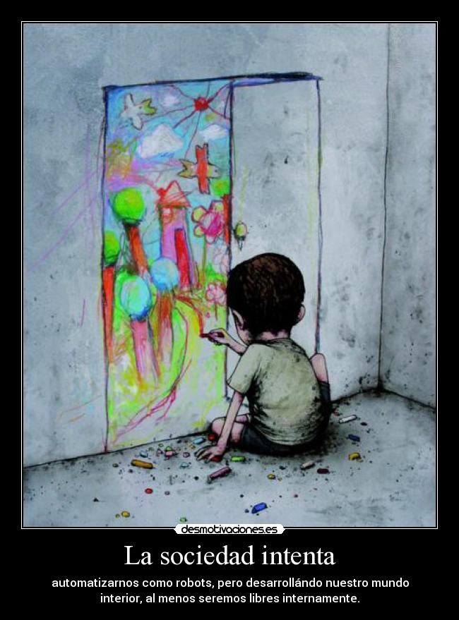 La sociedad intenta - automatizarnos como robots, pero desarrollándo nuestro mundo
interior, al menos seremos libres internamente.