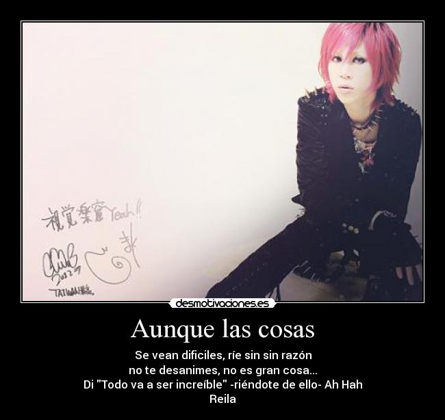 Aunque las cosas - Se vean dificiles, ríe sin sin razón
no te desanimes, no es gran cosa...
Di Todo va a ser increíble -riéndote de ello- Ah Hah
Reila♥