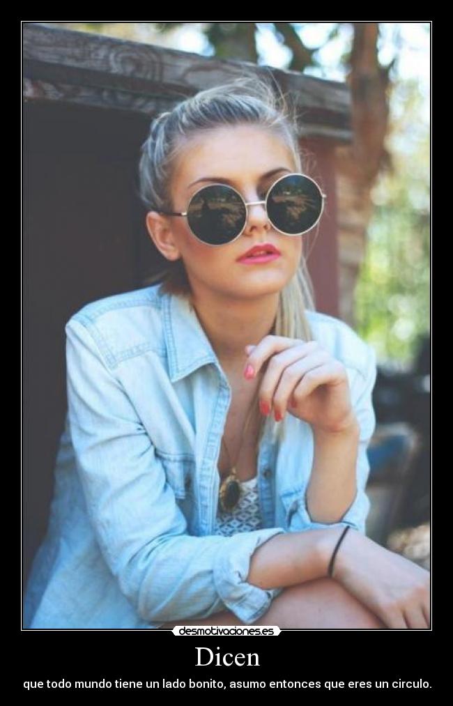 Dicen - que todo mundo tiene un lado bonito, asumo entonces que eres un circulo.