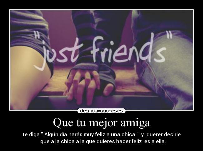 Que tu mejor amiga - te diga Algún día harás muy feliz a una chica y querer decirle
que a la chica a la que quieres hacer feliz es a ella.