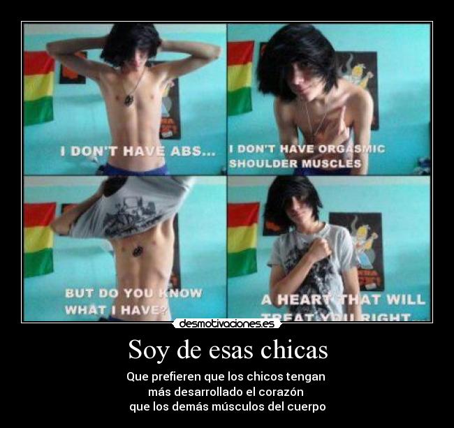 Soy de esas chicas - Que prefieren que los chicos tengan 
más desarrollado el corazón 
que los demás músculos del cuerpo