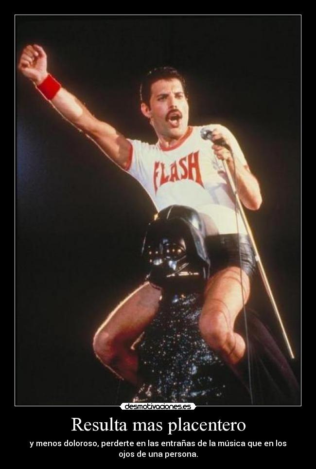 Resulta mas placentero - y menos doloroso, perderte en las entrañas de la música que en los
ojos de una persona.