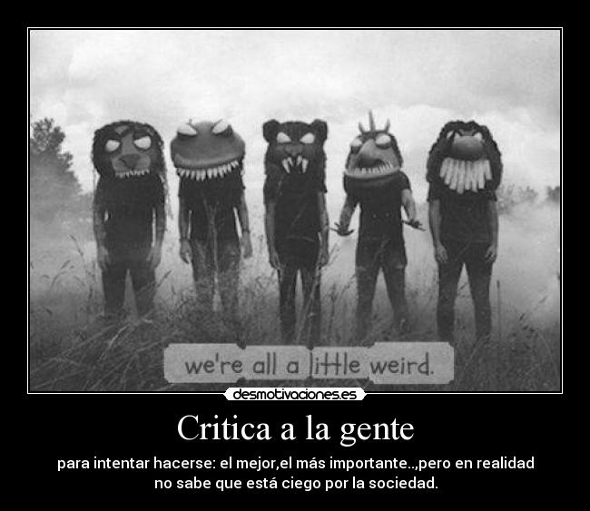 Critica a la gente - para intentar hacerse: el mejor,el más importante..,pero en realidad
no sabe que está ciego por la sociedad.