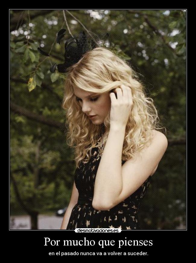 Por mucho que pienses - en el pasado nunca va a volver a suceder.