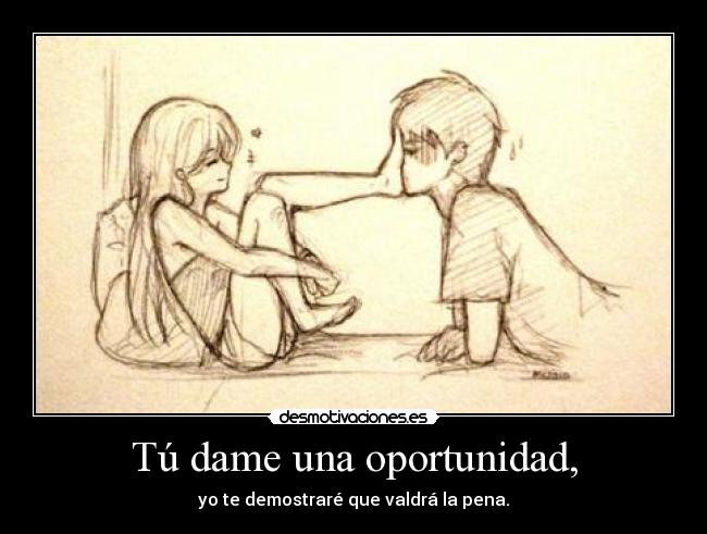 Tú dame una oportunidad, - yo te demostraré que valdrá la pena.