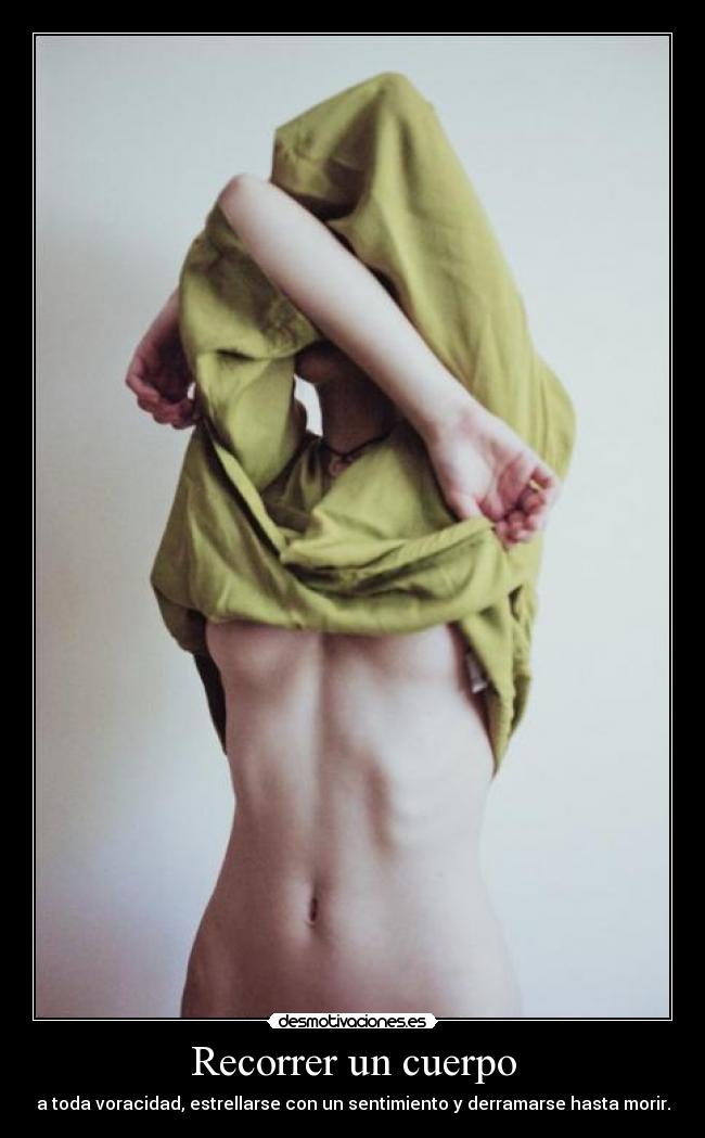 Recorrer un cuerpo - a toda voracidad, estrellarse con un sentimiento y derramarse hasta morir.