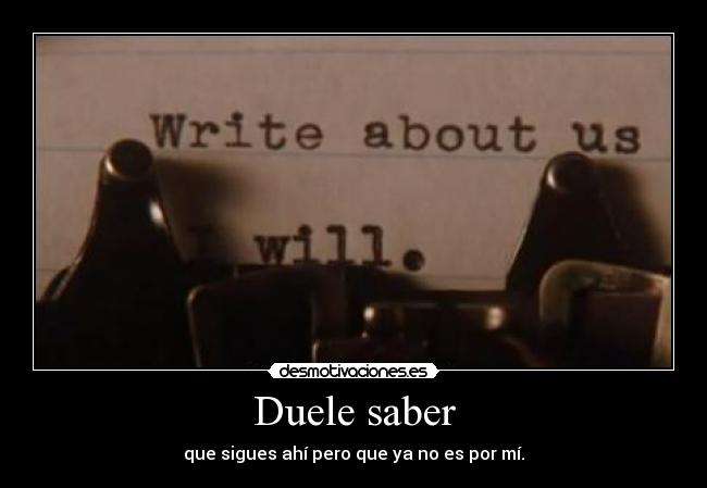 Duele saber - que sigues ahí pero que ya no es por mí.