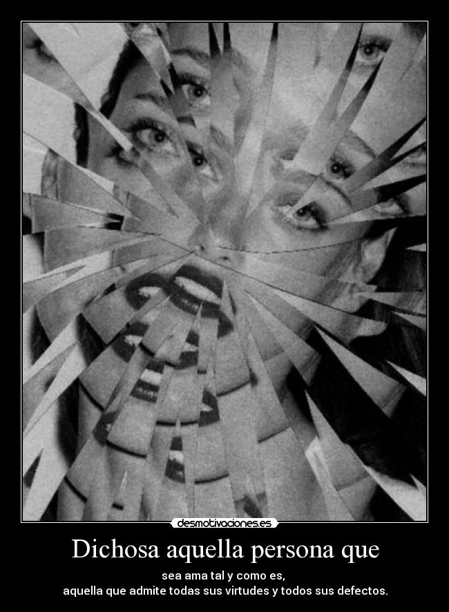 Dichosa aquella persona que - sea ama tal y como es, 
aquella que admite todas sus virtudes y todos sus defectos.
