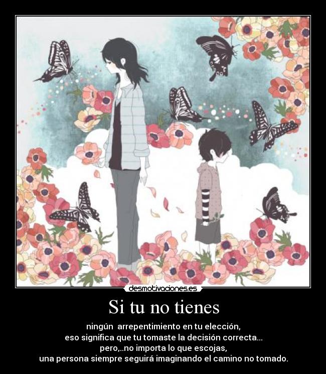 Si tu no tienes - ningún  arrepentimiento en tu elección,
eso significa que tu tomaste la decisión correcta...
pero,..no importa lo que escojas,
una persona siempre seguirá imaginando el camino no tomado.