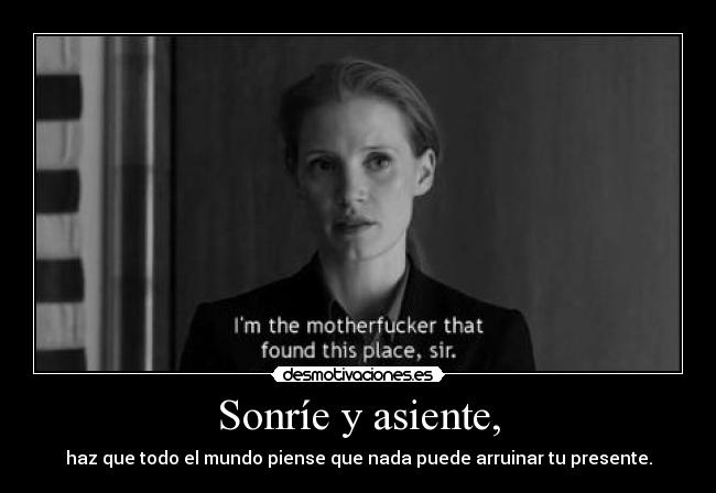 Sonríe y asiente, - haz que todo el mundo piense que nada puede arruinar tu presente.