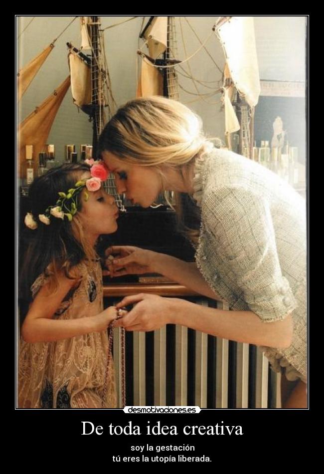 De toda idea creativa - soy la gestación
tú eres la utopía liberada.