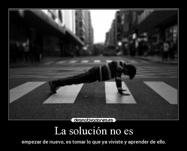 La solución no es - empezar de nuevo, es tomar lo que ya viviste y aprender de ello.