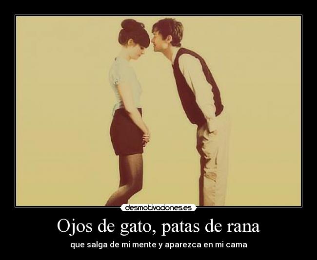 Ojos de gato, patas de rana - que salga de mi mente y aparezca en mi cama